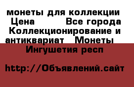 монеты для коллекции › Цена ­ 900 - Все города Коллекционирование и антиквариат » Монеты   . Ингушетия респ.